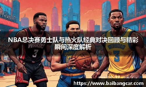 best365NBA总决赛勇士队与热火队经典对决回顾与精彩瞬间深度解析
