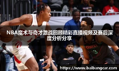 NBA魔术与奇才激战回顾精彩直播视频及赛后深度分析分享