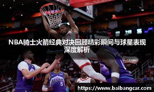 NBA骑士火箭经典对决回顾精彩瞬间与球星表现深度解析