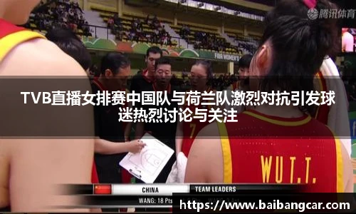 best365TVB直播女排赛中国队与荷兰队激烈对抗引发球迷热烈讨论与关注