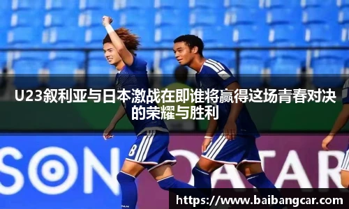 best365U23叙利亚与日本激战在即谁将赢得这场青春对决的荣耀与胜利